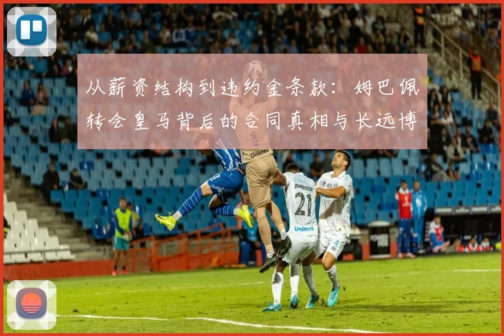 从薪资结构到违约金条款:姆巴佩转会皇马背后的合同真相与长远博弈