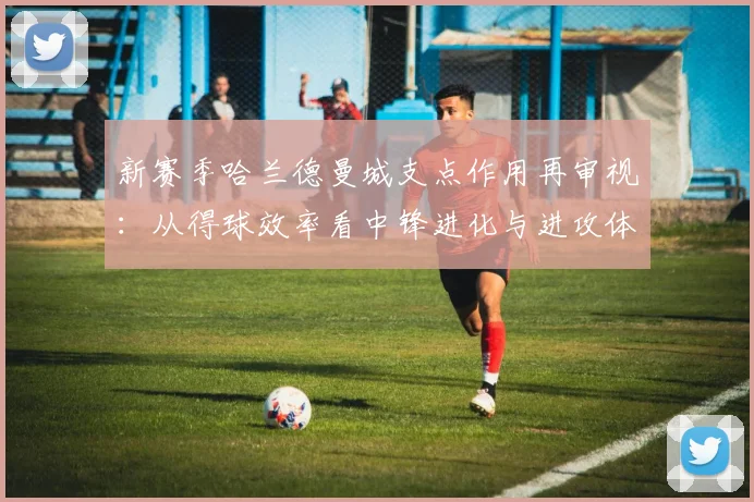 新赛季哈兰德曼城支点作用再审视：从得球效率看中锋进化与进攻体系适配