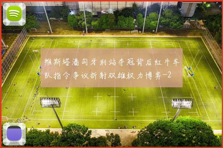 维斯塔潘匈牙利站夺冠背后红牛车队指令争议折射双雄权力博弈