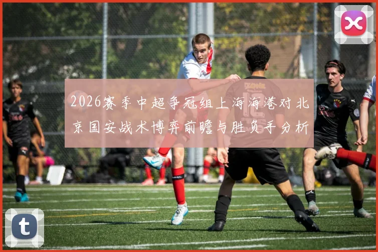 2026赛季中超争冠组上海海港对北京国安战术博弈前瞻与胜负手分析