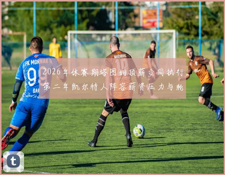 2026年休赛期塔图姆顶薪合同执行第二年凯尔特人阵容薪资压力与轮换补强分析