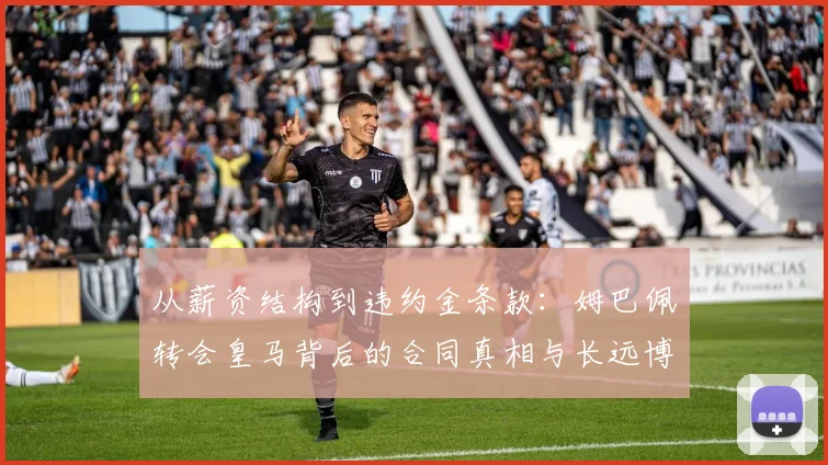 从薪资结构到违约金条款：姆巴佩转会皇马背后的合同真相与长远博弈
