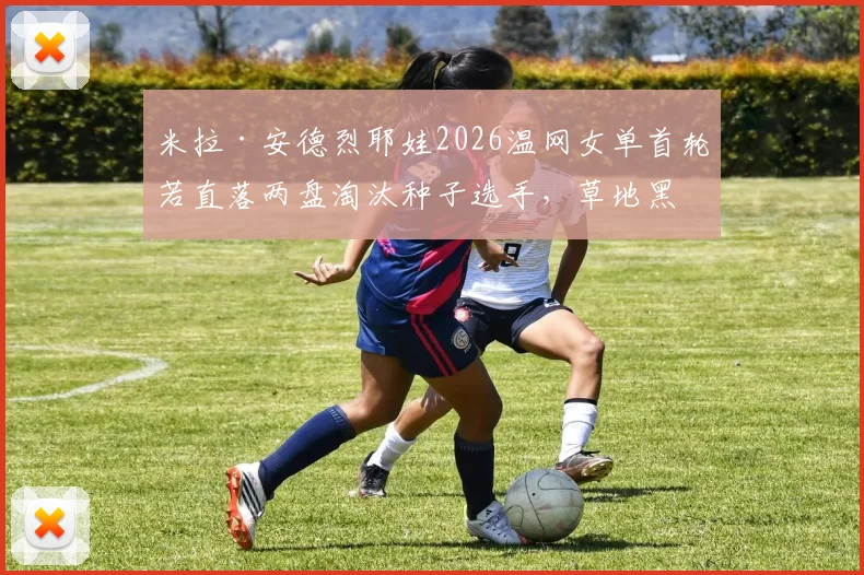 米拉·安德烈耶娃2026温网女单首轮若直落两盘淘汰种子选手，草地黑马之路成色深度剖析