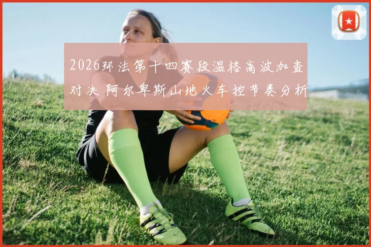 2026环法第十四赛段温格高波加查对决 阿尔卑斯山地火车控节奏分析