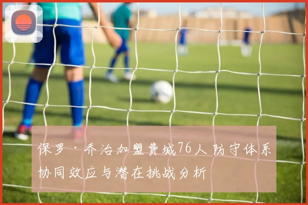 保罗·乔治加盟费城76人 防守体系协同效应与潜在挑战分析