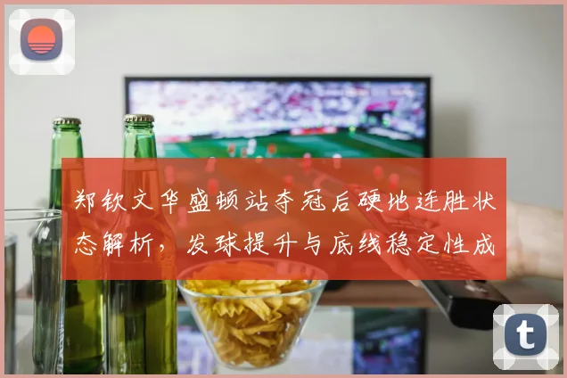 郑钦文华盛顿站夺冠后硬地连胜状态解析，发球提升与底线稳定性成美网突破关键