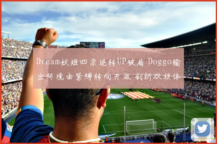 Dream妖姬四杀逆转UP破局 Doggo输出环境由紧缚转向开放 剖析双核体系成形之路