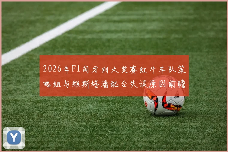 2026年F1匈牙利大奖赛红牛车队策略组与维斯塔潘配合失误原因前瞻分析