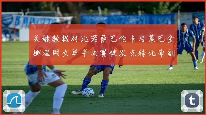 关键数据对比若萨巴伦卡与莱巴金娜温网女单半决赛破发点转化率剖析