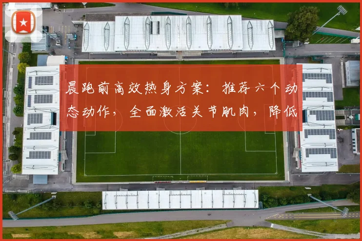 晨跑前高效热身方案:推荐六个动态动作,全面激活关节肌肉,降低跑步受伤风险