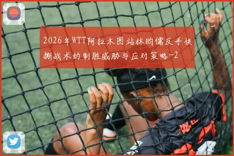2026年WTT阿拉木图站林昀儒反手快撕战术的制胜威胁与应对策略