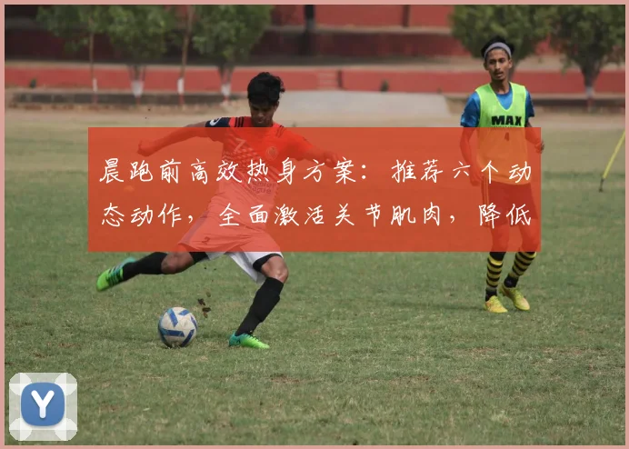 晨跑前高效热身方案：推荐六个动态动作，全面激活关节肌肉，降低跑步受伤风险