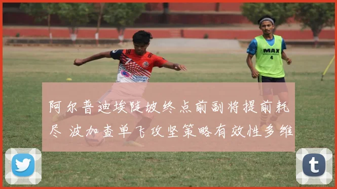 阿尔普迪埃陡坡终点前副将提前耗尽 波加查单飞攻坚策略有效性多维分析