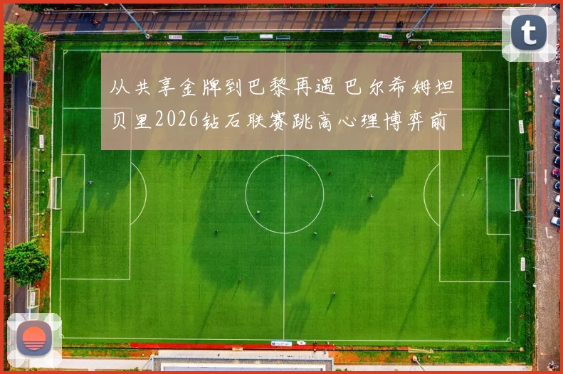 从共享金牌到巴黎再遇 巴尔希姆坦贝里2026钻石联赛跳高心理博弈前瞻分析