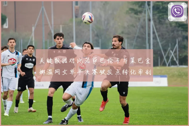 关键数据对比若萨巴伦卡与莱巴金娜温网女单半决赛破发点转化率剖析