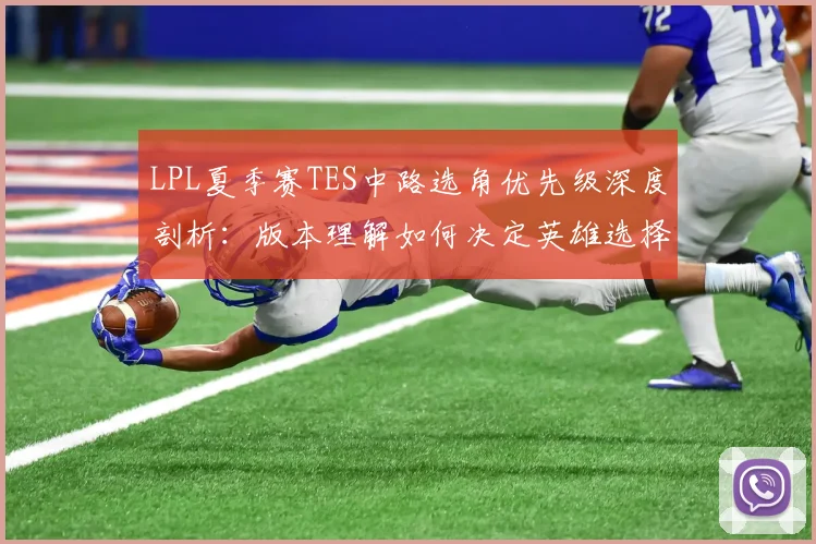 LPL夏季赛TES中路选角优先级深度剖析:版本理解如何决定英雄选择与赛场胜负