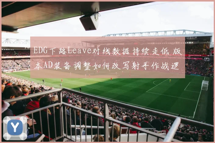 EDG下路Leave对线数据持续走低 版本AD装备调整如何改写射手作战逻辑
