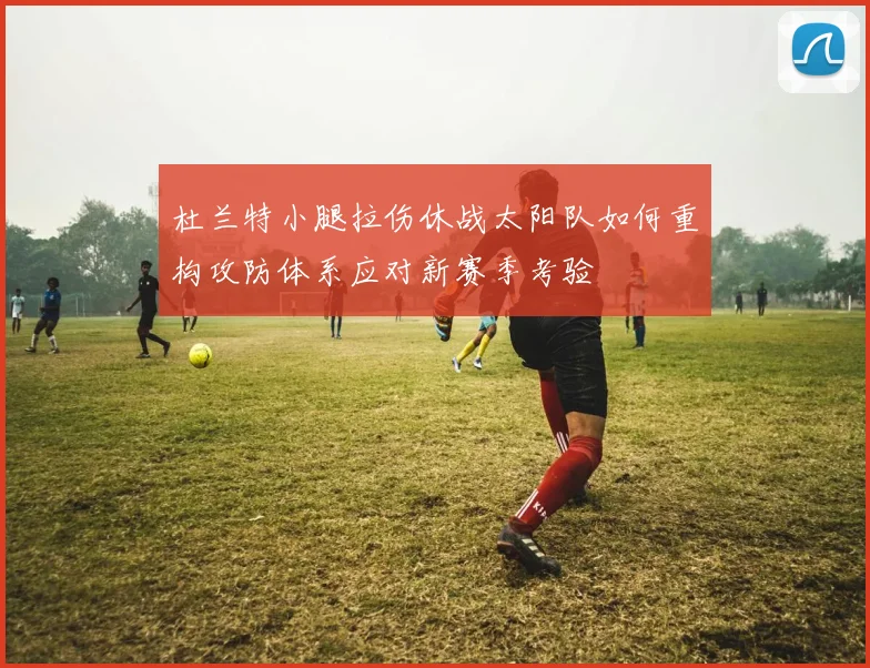 杜兰特小腿拉伤休战太阳队如何重构攻防体系应对新赛季考验