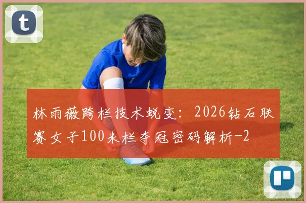 林雨薇跨栏技术蜕变：2026钻石联赛女子100米栏夺冠密码解析