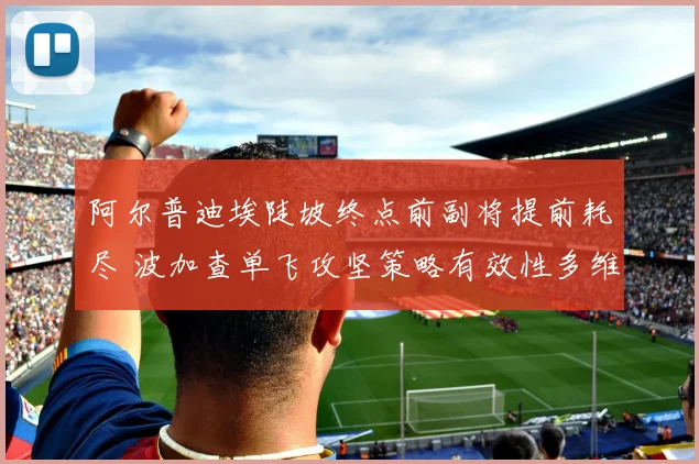 阿尔普迪埃陡坡终点前副将提前耗尽 波加查单飞攻坚策略有效性多维分析