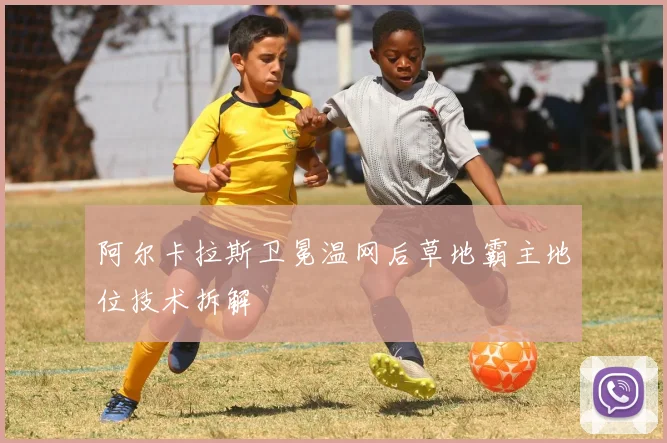 阿尔卡拉斯卫冕温网后草地霸主地位技术拆解