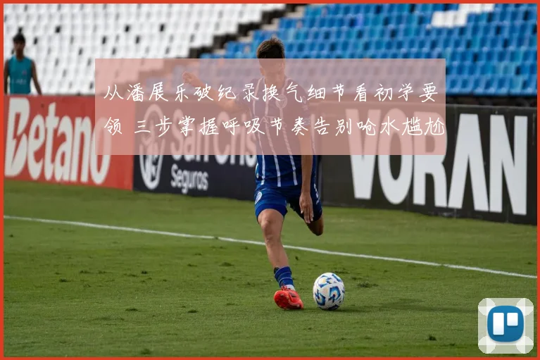 从潘展乐破纪录换气细节看初学要领 三步掌握呼吸节奏告别呛水尴尬
