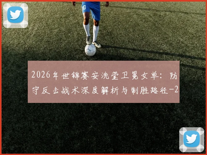 2026年世锦赛安洗莹卫冕女单：防守反击战术深度解析与制胜路径