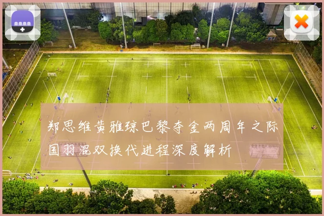 郑思维黄雅琼巴黎夺金两周年之际国羽混双换代进程深度解析