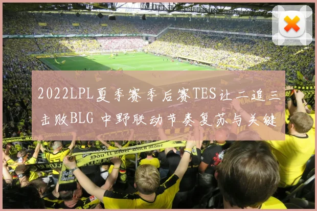 2022LPL夏季赛季后赛TES让二追三击败BLG 中野联动节奏复苏与关键团战决策全复盘