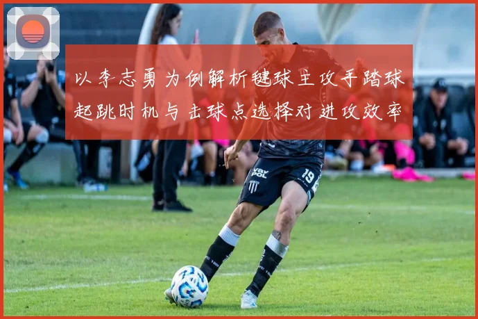 以李志勇为例解析毽球主攻手踏球起跳时机与击球点选择对进攻效率的影响