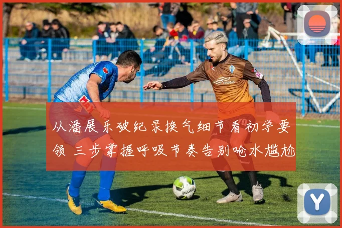 从潘展乐破纪录换气细节看初学要领 三步掌握呼吸节奏告别呛水尴尬