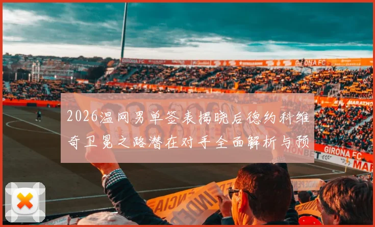 2026温网男单签表揭晓后德约科维奇卫冕之路潜在对手全面解析与预测